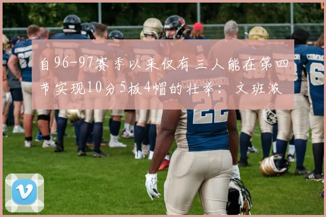 自96-97赛季以来仅有三人能在第四节实现10分5板4帽的壮举：文班浓眉伍德