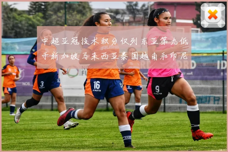 中超亚冠技术积分仅列东亚第九低于新加坡马来西亚泰国越南和印尼