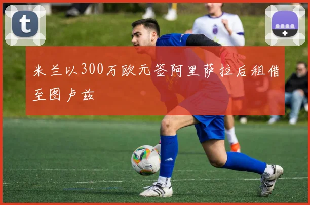 米兰以300万欧元签阿里萨拉后租借至图卢兹