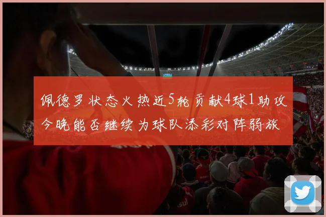 佩德罗状态火热近5轮贡献4球1助攻今晚能否继续为球队添彩对阵弱旅挑战