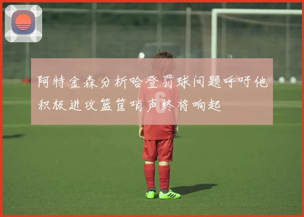 阿特金森分析哈登罚球问题呼吁他积极进攻篮筐哨声终将响起
