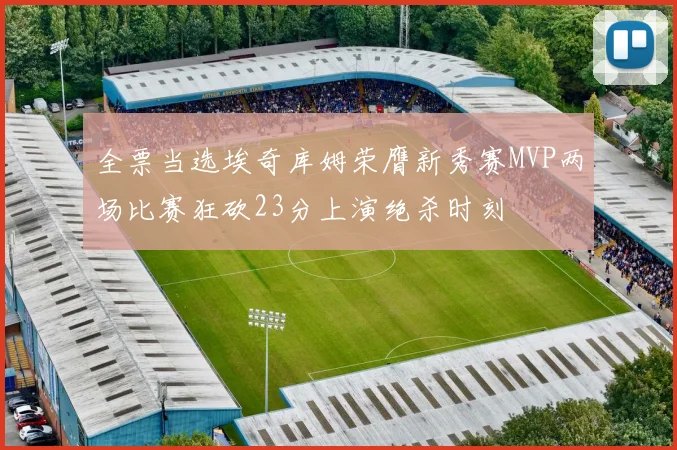全票当选埃奇库姆荣膺新秀赛MVP两场比赛狂砍23分上演绝杀时刻