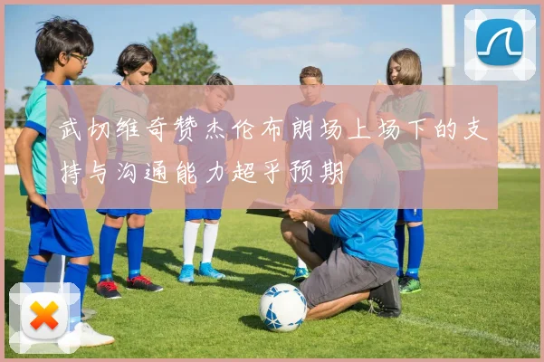 武切维奇赞杰伦布朗场上场下的支持与沟通能力超乎预期