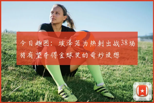 今日趣图：埃泽若为热刺出战38场将有望夺得金球奖的奇妙设想