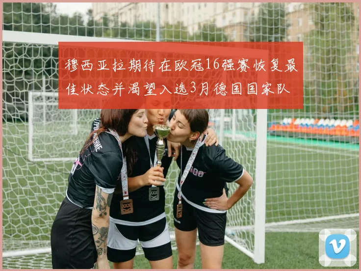 穆西亚拉期待在欧冠16强赛恢复最佳状态并渴望入选3月德国国家队