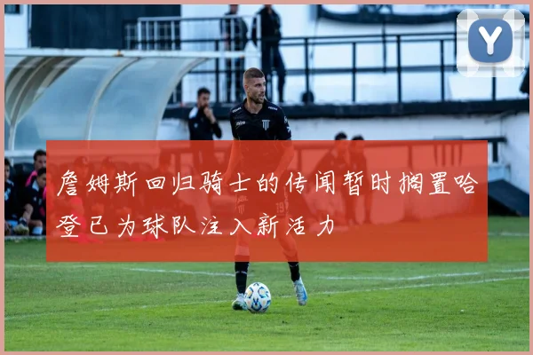 詹姆斯回归骑士的传闻暂时搁置哈登已为球队注入新活力