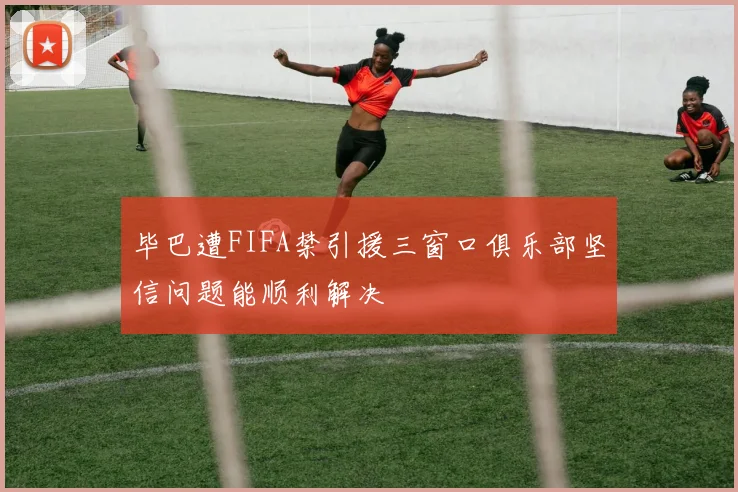 毕巴遭FIFA禁引援三窗口俱乐部坚信问题能顺利解决