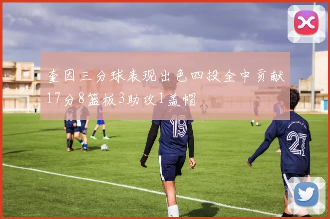 奎因三分球表现出色四投全中贡献17分8篮板3助攻1盖帽