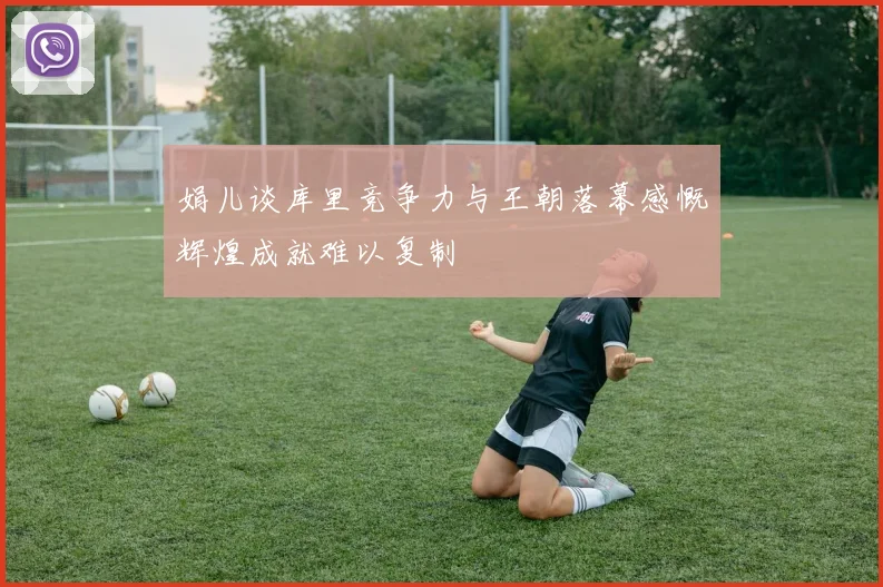 娟儿谈库里竞争力与王朝落幕感慨辉煌成就难以复制