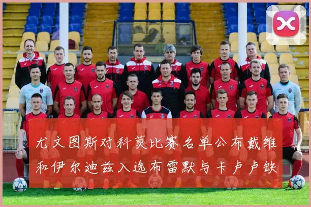 尤文图斯对科莫比赛名单公布戴维和伊尔迪兹入选布雷默与卡卢卢缺席
