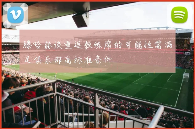 滕哈赫谈重返教练席的可能性需满足俱乐部高标准条件