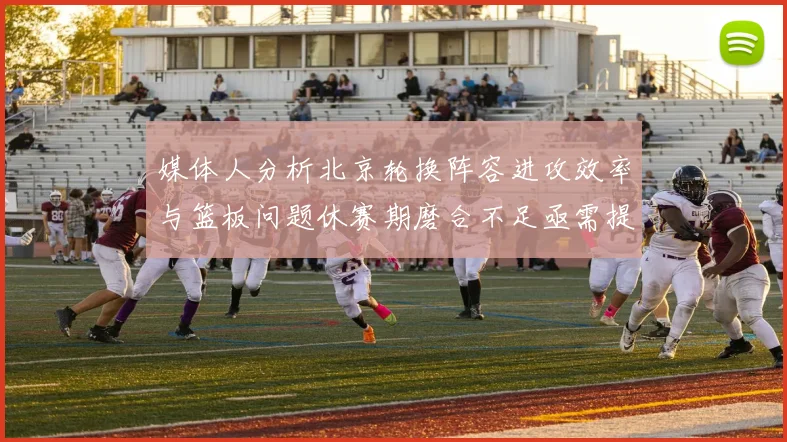 媒体人分析北京轮换阵容进攻效率与篮板问题休赛期磨合不足亟需提升