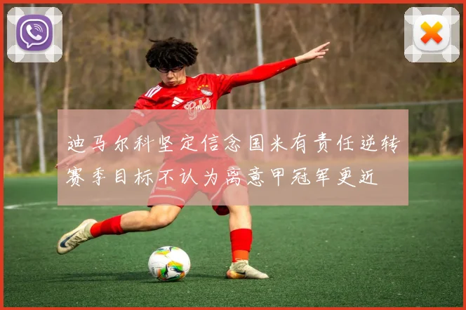 迪马尔科坚定信念国米有责任逆转赛季目标不认为离意甲冠军更近