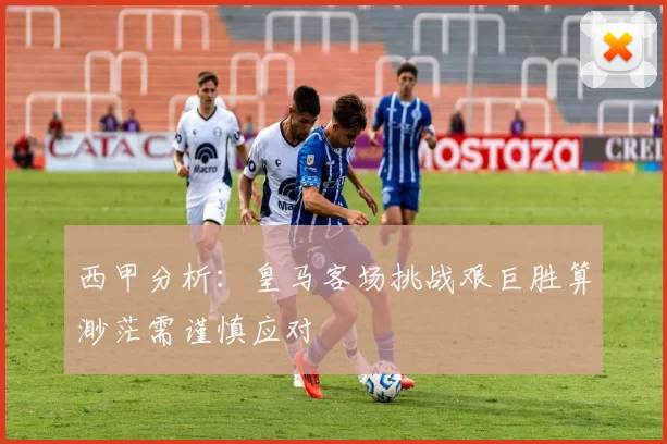 西甲分析：皇马客场挑战艰巨胜算渺茫需谨慎应对