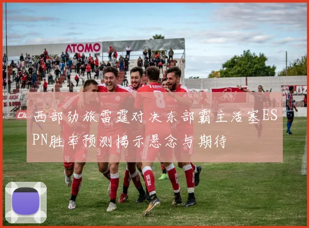 西部劲旅雷霆对决东部霸主活塞ESPN胜率预测揭示悬念与期待