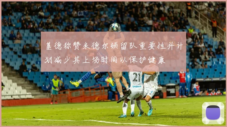 基德称赞米德尔顿留队重要性并计划减少其上场时间以保护健康