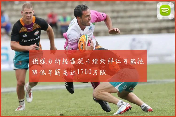 德媒分析格雷茨卡续约拜仁可能性降低年薪高达1700万欧