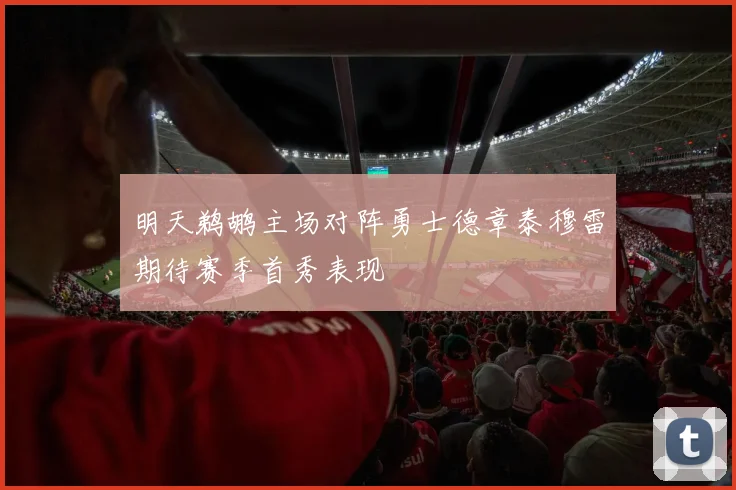 明天鹈鹕主场对阵勇士德章泰穆雷期待赛季首秀表现
