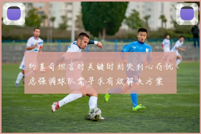 约基奇坦言对关键时刻失利心存忧虑强调球队需寻求有效解决方案