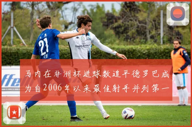 马内在非洲杯进球数追平德罗巴成为自2006年以来最佳射手并列第一人