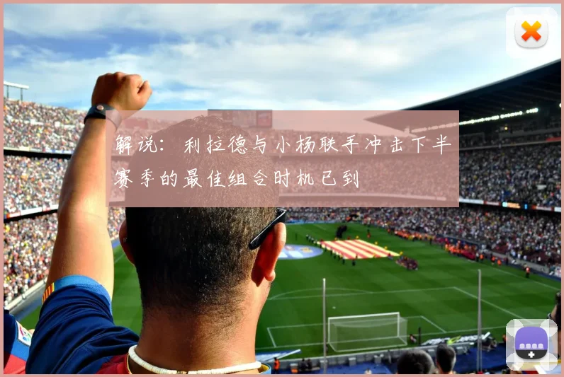 解说：利拉德与小杨联手冲击下半赛季的最佳组合时机已到