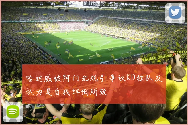 哈达威被阿门犯规引争议KD称队友认为是自我绊倒所致