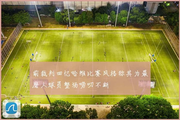 前裁判回忆哈维比赛风格称其为最磨人球员整场唠叨不断