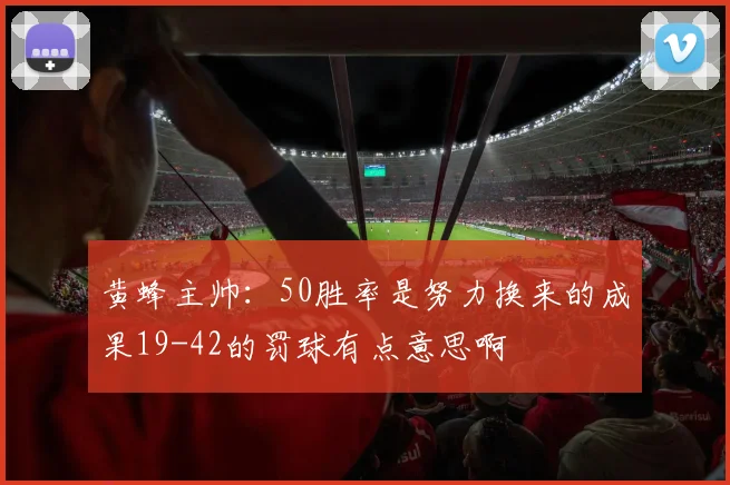 黄蜂主帅：50胜率是努力换来的成果19-42的罚球有点意思啊
