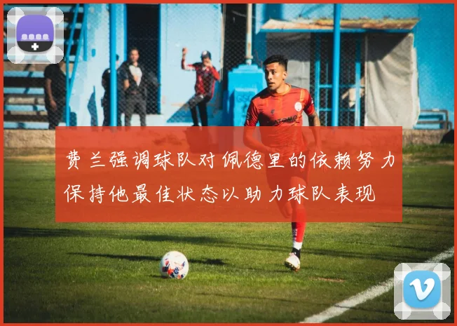 费兰强调球队对佩德里的依赖努力保持他最佳状态以助力球队表现
