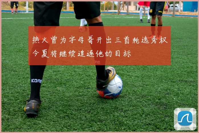 热火曾为字母哥开出三首轮选秀权今夏将继续追逐他的目标