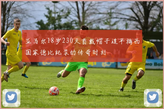 亚马尔18岁230天首戴帽子追平梅西国家德比纪录的传奇时刻