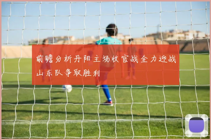 前瞻分析丹阳主场收官战全力迎战山东队争取胜利