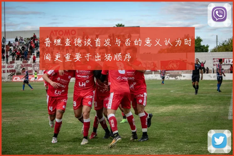 普理查德谈首发与否的意义认为时间更重要于出场顺序
