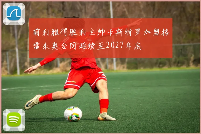 前利雅得胜利主帅卡斯特罗加盟格雷米奥合同延续至2027年底