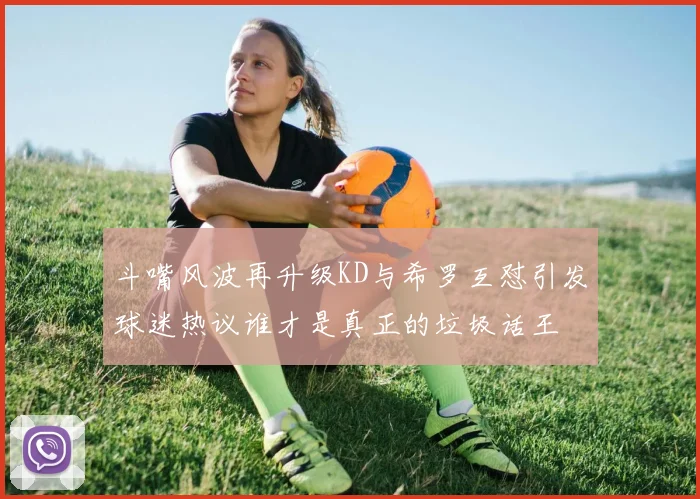 斗嘴风波再升级KD与希罗互怼引发球迷热议谁才是真正的垃圾话王