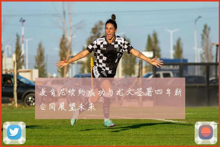 麦肯尼续约成功与尤文签署四年新合同展望未来