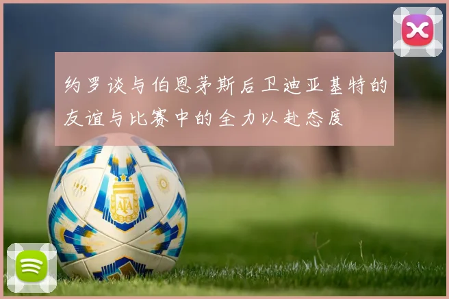 约罗谈与伯恩茅斯后卫迪亚基特的友谊与比赛中的全力以赴态度