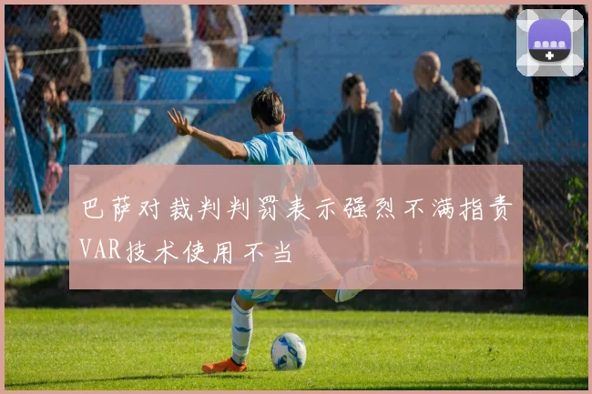 巴萨对裁判判罚表示强烈不满指责VAR技术使用不当