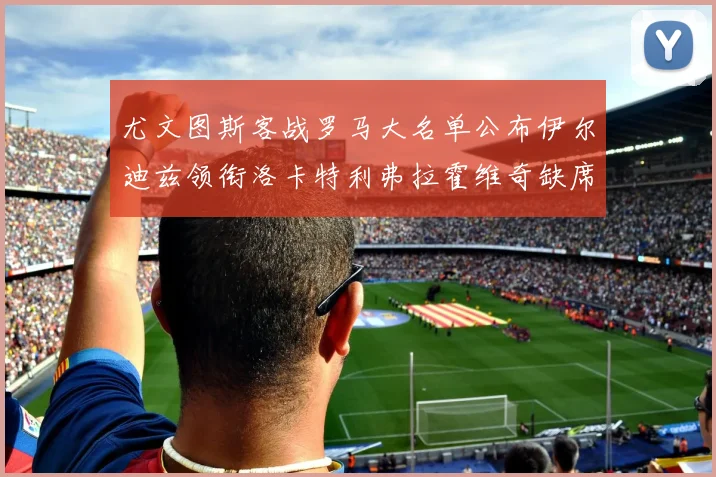 尤文图斯客战罗马大名单公布伊尔迪兹领衔洛卡特利弗拉霍维奇缺席