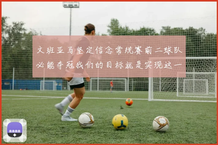 文班亚马坚定信念常规赛前二球队必能夺冠我们的目标就是实现这一伟大梦想