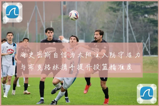 海史密斯自信为太阳注入防守活力与布克格林携手提升投篮精准度