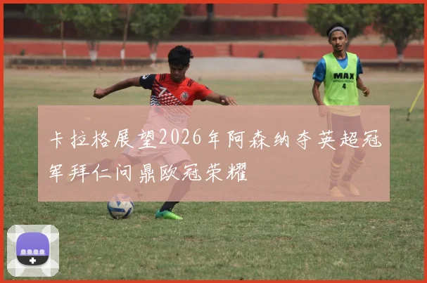 卡拉格展望2026年阿森纳夺英超冠军拜仁问鼎欧冠荣耀