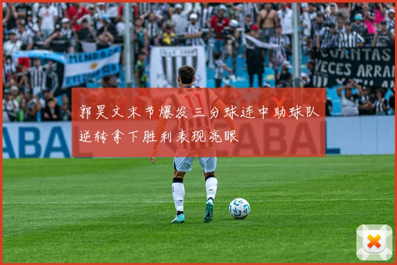 郭昊文末节爆发三分球连中助球队逆转拿下胜利表现亮眼